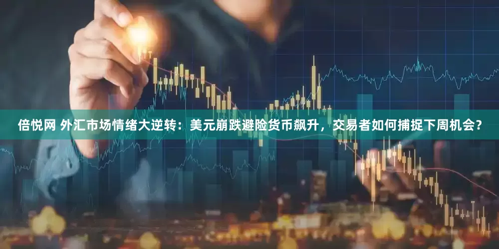 倍悦网 外汇市场情绪大逆转：美元崩跌避险货币飙升，交易者如何捕捉下周机会？