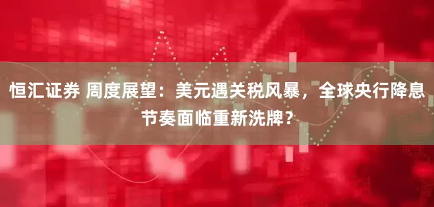 恒汇证券 周度展望：美元遇关税风暴，全球央行降息节奏面临重新洗牌？