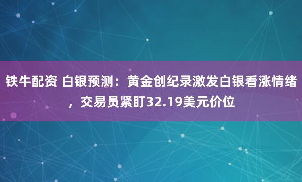 铁牛配资 白银预测：黄金创纪录激发白银看涨情绪，交易员紧盯32.19美元价位