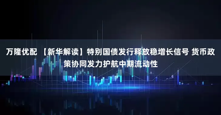 万隆优配 【新华解读】特别国债发行释放稳增长信号 货币政策协同发力护航中期流动性