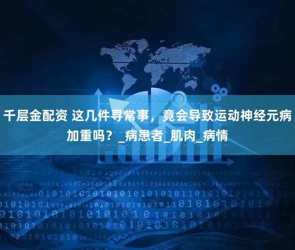 千层金配资 这几件寻常事，竟会导致运动神经元病加重吗？_病患者_肌肉_病情