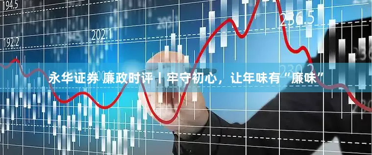 永华证券 廉政时评丨牢守初心，让年味有“廉味”
