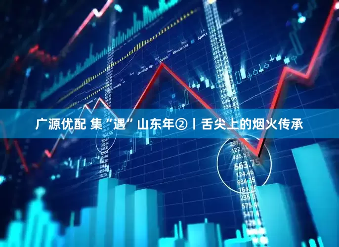 广源优配 集“遇”山东年②丨舌尖上的烟火传承