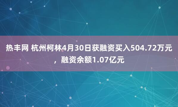 热丰网 杭州柯林4月30日获融资买入504.72万元，融资余额1.07亿元