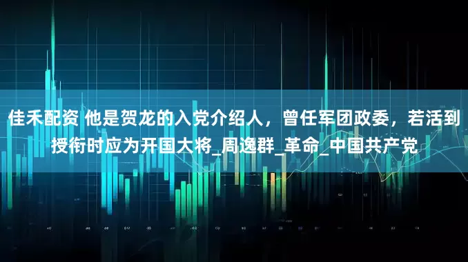 佳禾配资 他是贺龙的入党介绍人，曾任军团政委，若活到授衔时应为开国大将_周逸群_革命_中国共产党