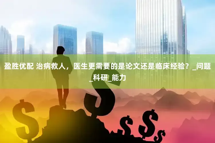盈胜优配 治病救人，医生更需要的是论文还是临床经验？_问题_科研_能力