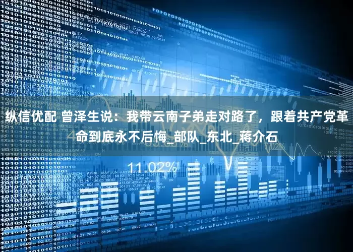 纵信优配 曾泽生说：我带云南子弟走对路了，跟着共产党革命到底永不后悔_部队_东北_蒋介石