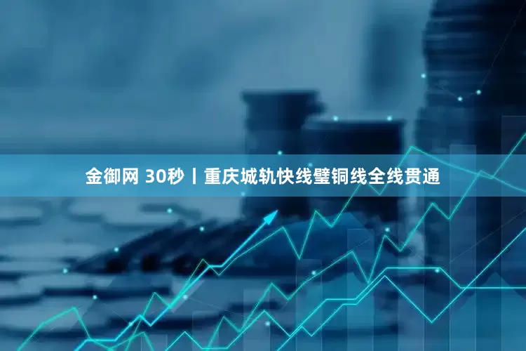 金御网 30秒丨重庆城轨快线璧铜线全线贯通