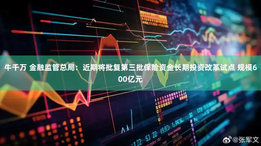 牛千万 金融监管总局：近期将批复第三批保险资金长期投资改革试点 规模600亿元