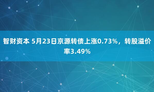 智财资本 5月23日京源转债上涨0.73%，转股溢价率3.49%
