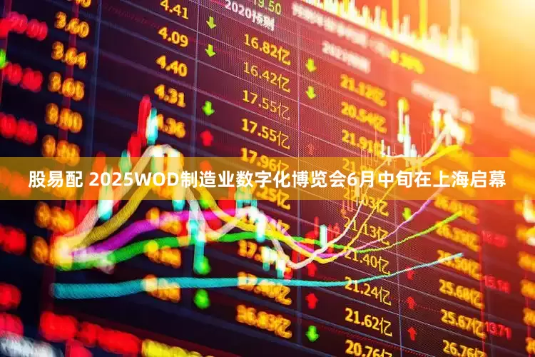 股易配 2025WOD制造业数字化博览会6月中旬在上海启幕