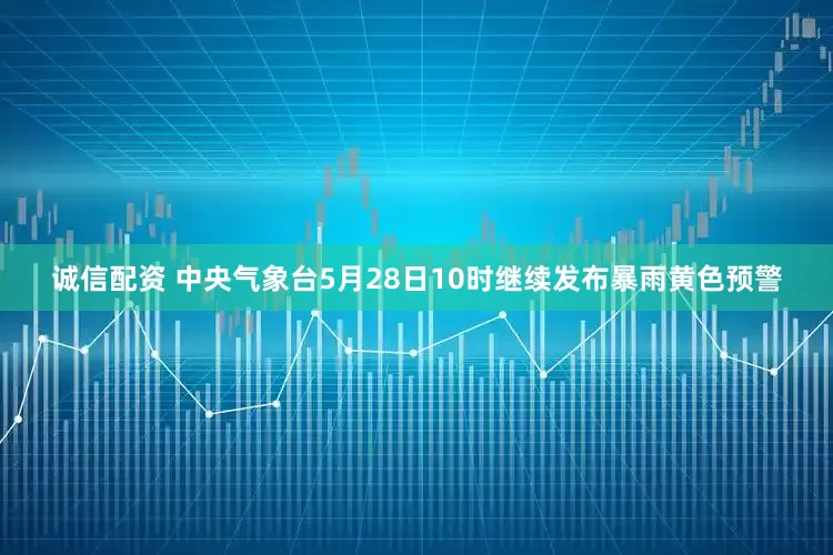 诚信配资 中央气象台5月28日10时继续发布暴雨黄色预警