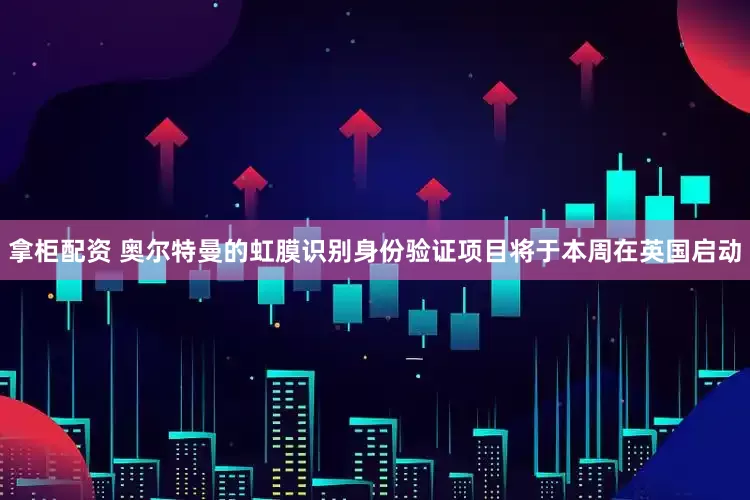 拿柜配资 奥尔特曼的虹膜识别身份验证项目将于本周在英国启动