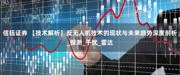 信钰证券 【技术解析】反无人机技术的现状与未来趋势深度剖析_探测_干扰_雷达