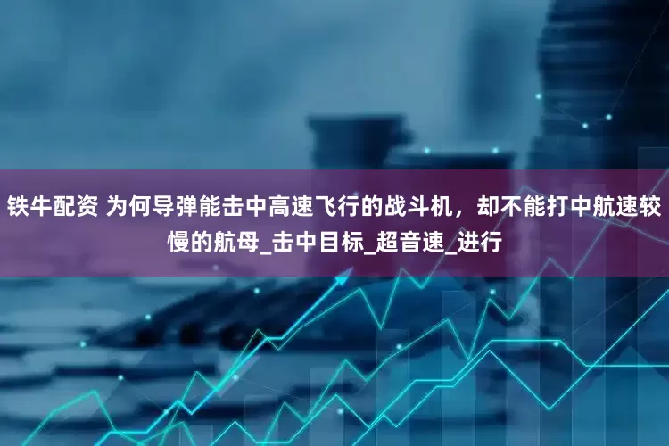 铁牛配资 为何导弹能击中高速飞行的战斗机，却不能打中航速较慢的航母_击中目标_超音速_进行