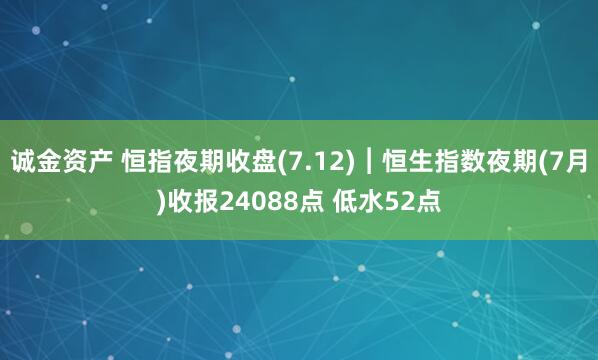诚金资产 恒指夜期收盘(7.12)︱恒生指数夜期(7月)收报24088点 低水52点