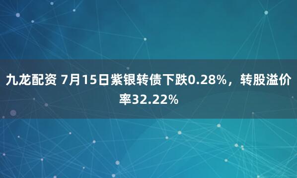 九龙配资 7月15日紫银转债下跌0.28%，转股溢价率32.22%