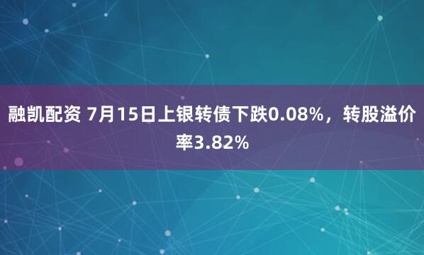 融凯配资 7月15日上银转债下跌0.08%，转股溢价率3.82%