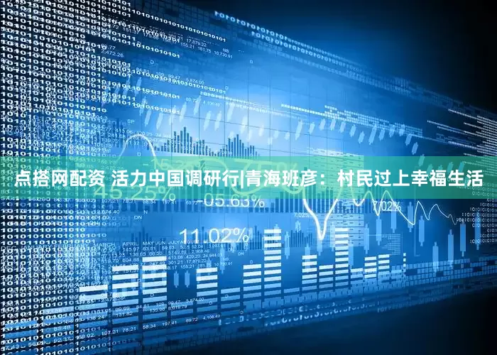 点搭网配资 活力中国调研行|青海班彦：村民过上幸福生活