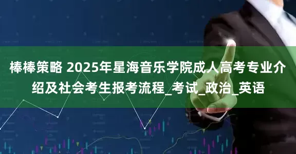 棒棒策略 2025年星海音乐学院成人高考专业介绍及社会考生报考流程_考试_政治_英语
