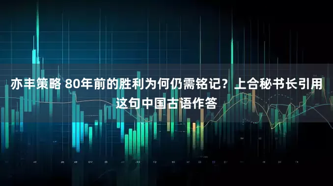 亦丰策略 80年前的胜利为何仍需铭记？上合秘书长引用这句中国古语作答