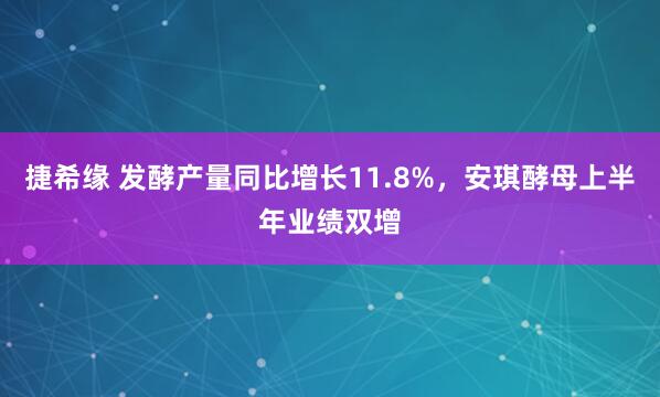 捷希缘 发酵产量同比增长11.8%，安琪酵母上半年业绩双增