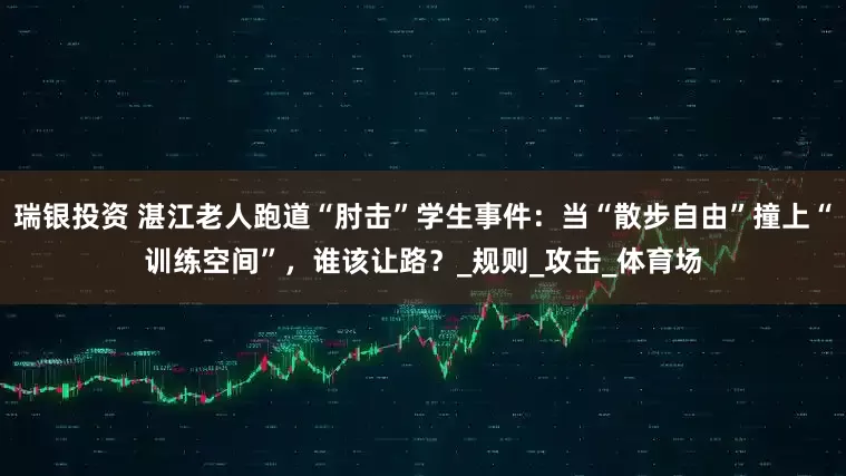 瑞银投资 湛江老人跑道“肘击”学生事件：当“散步自由”撞上“训练空间”，谁该让路？_规则_攻击_体育场