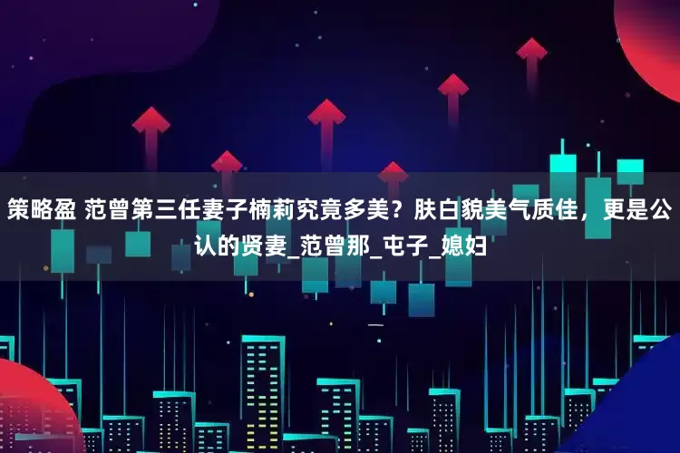 策略盈 范曾第三任妻子楠莉究竟多美？肤白貌美气质佳，更是公认的贤妻_范曾那_屯子_媳妇