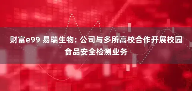 财富e99 易瑞生物: 公司与多所高校合作开展校园食品安全检测业务
