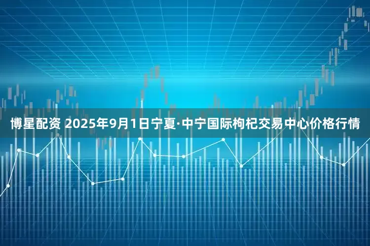 博星配资 2025年9月1日宁夏·中宁国际枸杞交易中心价格行情
