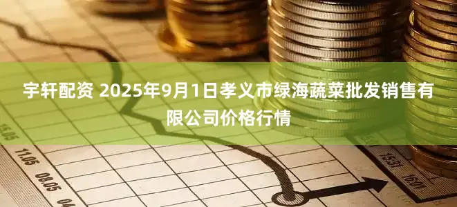 宇轩配资 2025年9月1日孝义市绿海蔬菜批发销售有限公司价格行情