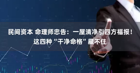 民间资本 命理师忠告：一屋清净引四方福报！这四种“干净命格”藏不住