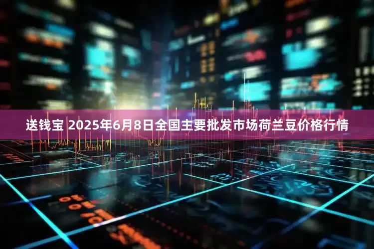 送钱宝 2025年6月8日全国主要批发市场荷兰豆价格行情
