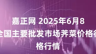 嘉正网 2025年6月8日全国主要批发市场荠菜价格行情