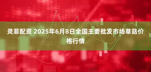 灵菲配资 2025年6月8日全国主要批发市场草菇价格行情