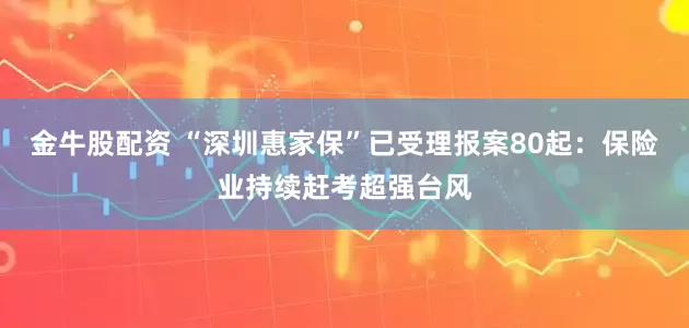 金牛股配资 “深圳惠家保”已受理报案80起：保险业持续赶考超强台风