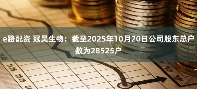 e路配资 冠昊生物：截至2025年10月20日公司股东总户数为28525户