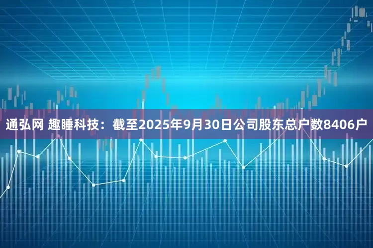 通弘网 趣睡科技：截至2025年9月30日公司股东总户数8406户