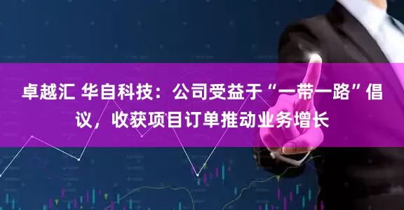 卓越汇 华自科技：公司受益于“一带一路”倡议，收获项目订单推动业务增长