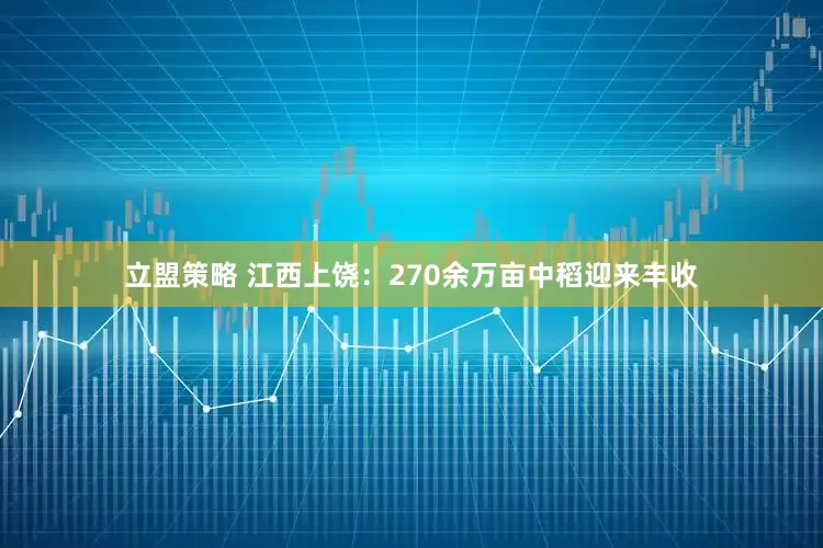 立盟策略 江西上饶：270余万亩中稻迎来丰收