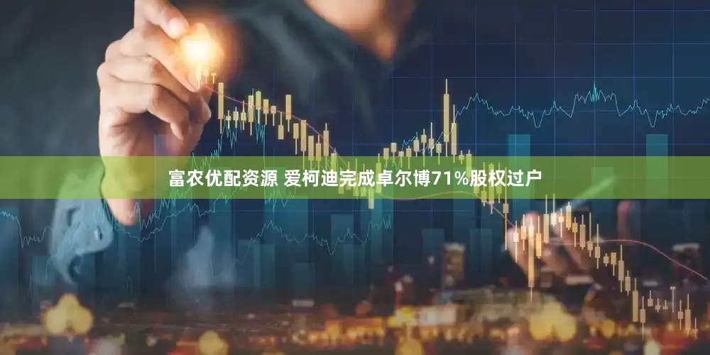 富农优配资源 爱柯迪完成卓尔博71%股权过户