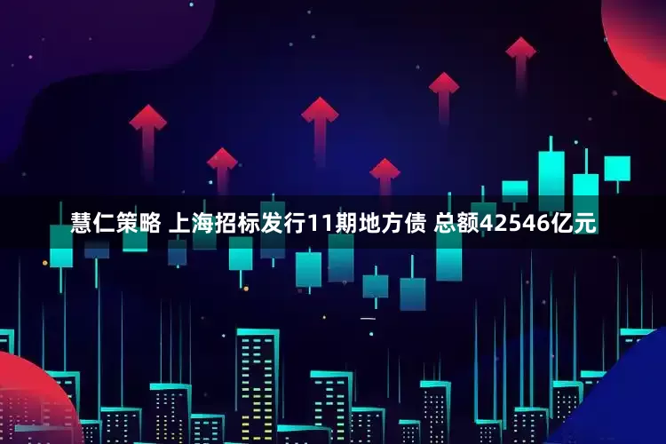 慧仁策略 上海招标发行11期地方债 总额42546亿元