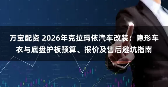 万宝配资 2026年克拉玛依汽车改装：隐形车衣与底盘护板预算、报价及售后避坑指南