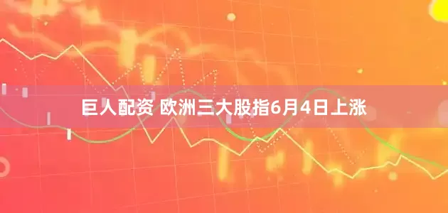 巨人配资 欧洲三大股指6月4日上涨