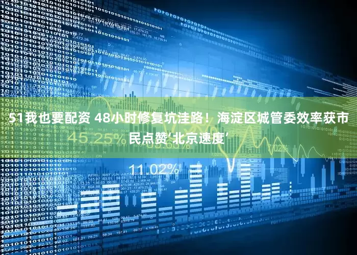 51我也要配资 48小时修复坑洼路！海淀区城管委效率获市民点赞‘北京速度’
