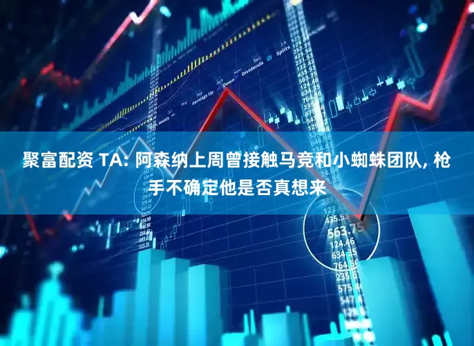 聚富配资 TA: 阿森纳上周曾接触马竞和小蜘蛛团队, 枪手不确定他是否真想来